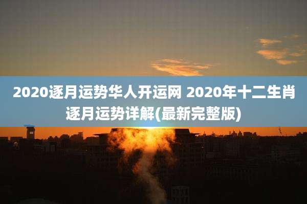 2020逐月运势华人开运网 2020年十二生肖逐月运势详解(最新完整版)