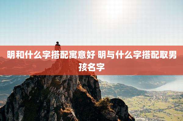 明和什么字搭配寓意好 明与什么字搭配取男孩名字