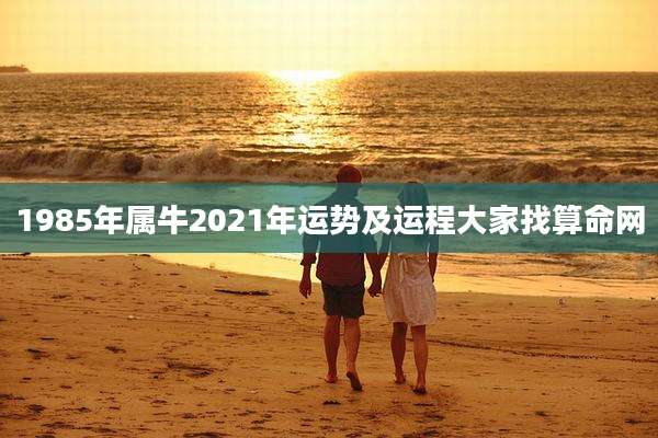 1985年属牛2021年运势及运程大家找算命网