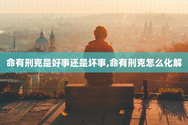命有刑克是好事还是坏事,命有刑克怎么化解