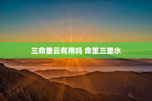 三命重云有用吗 命里三重水