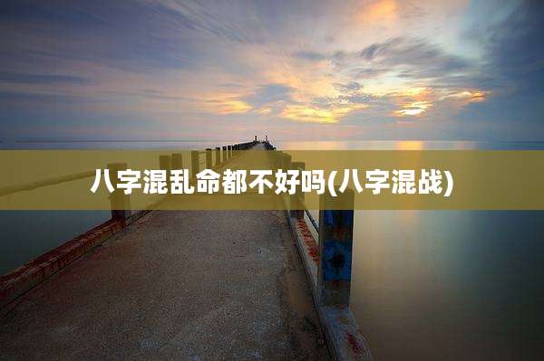 八字混乱命都不好吗(八字混战)