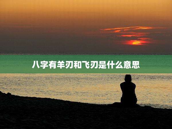 八字有羊刃和飞刃是什么意思