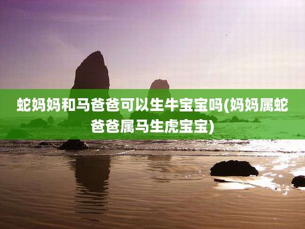 蛇妈妈和马爸爸可以生牛宝宝吗(妈妈属蛇爸爸属马生虎宝宝)