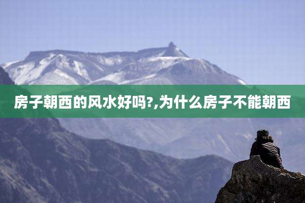 房子朝西的风水好吗?,为什么房子不能朝西