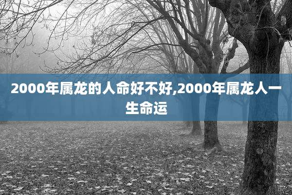 2000年属龙的人命好不好,2000年属龙人一生命运