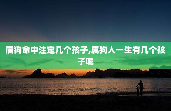 属狗命中注定几个孩子,属狗人一生有几个孩子呢