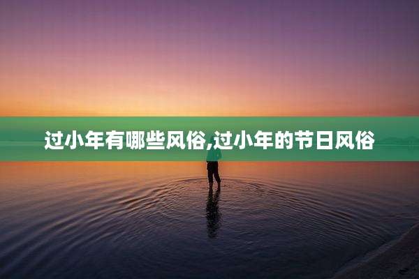 过小年有哪些风俗,过小年的节日风俗