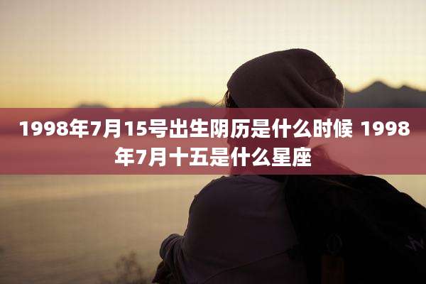 1998年7月15号出生阴历是什么时候 1998年7月十五是什么星座