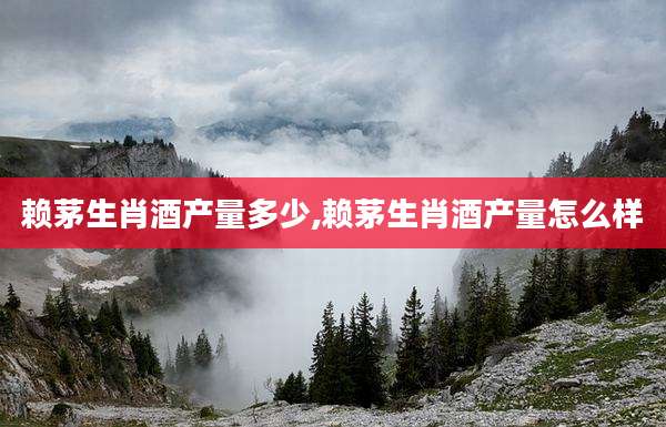 赖茅生肖酒产量多少,赖茅生肖酒产量怎么样