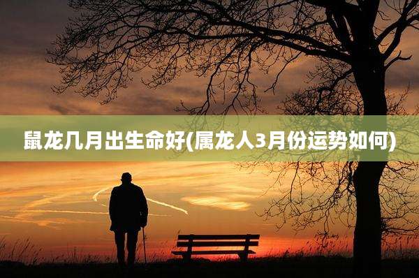 鼠龙几月出生命好(属龙人3月份运势如何)