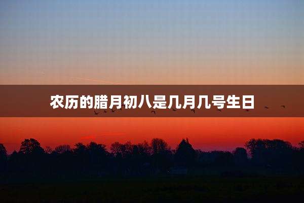 农历的腊月初八是几月几号生日