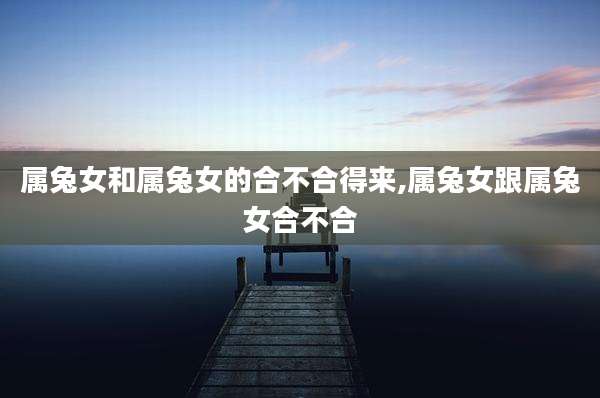 属兔女和属兔女的合不合得来,属兔女跟属兔女合不合