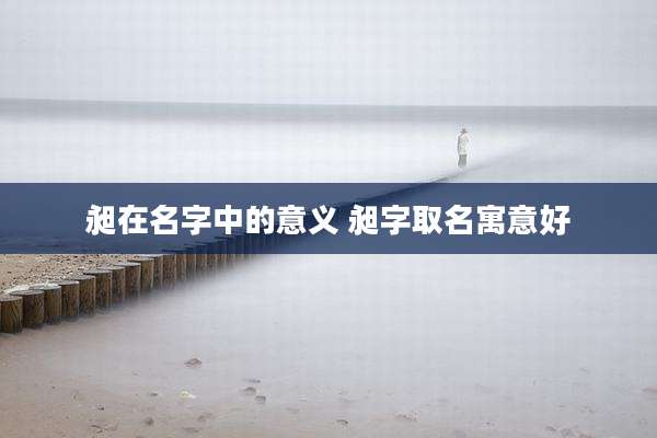 昶在名字中的意义 昶字取名寓意好