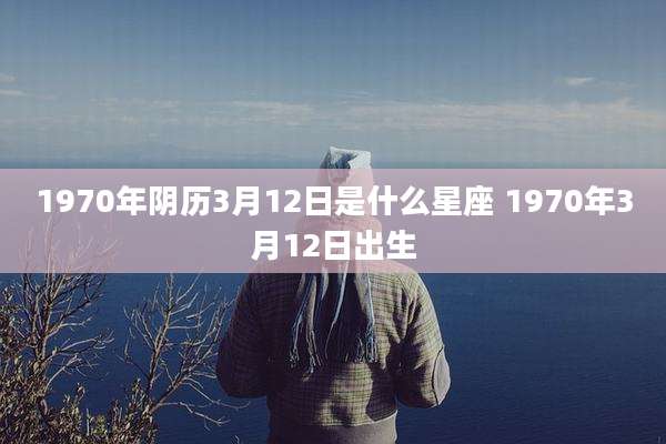 1970年阴历3月12日是什么星座 1970年3月12日出生