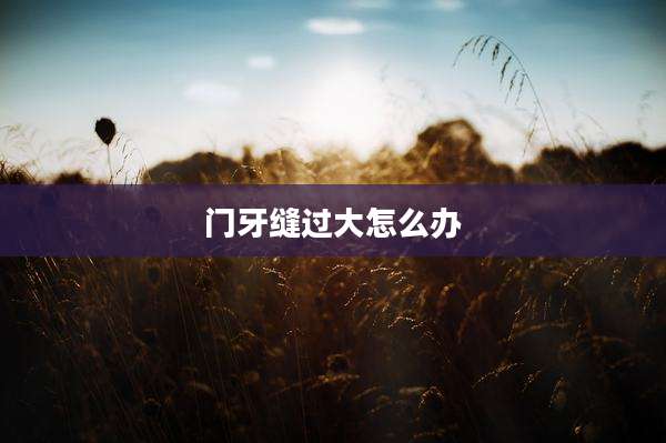 门牙缝过大怎么办
