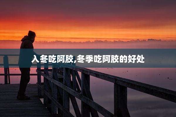 入冬吃阿胶,冬季吃阿胶的好处