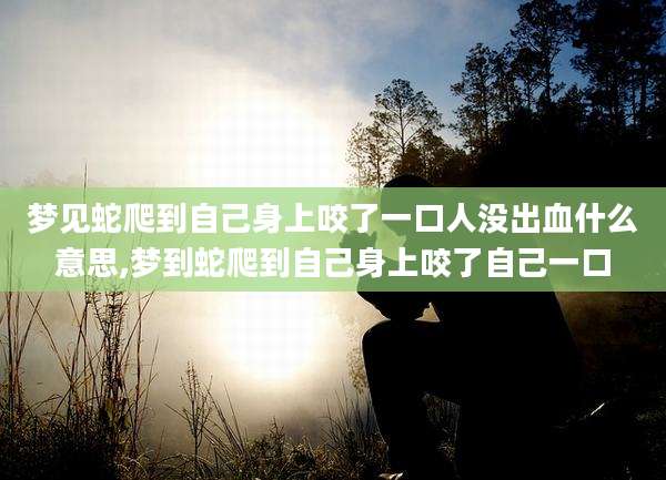 梦见蛇爬到自己身上咬了一口人没出血什么意思,梦到蛇爬到自己身上咬了自己一口