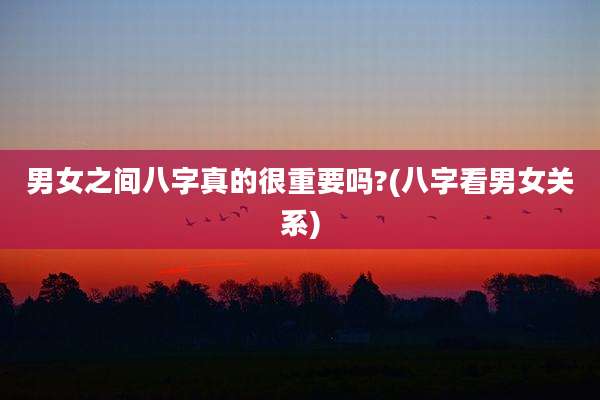 男女之间八字真的很重要吗?(八字看男女关系)