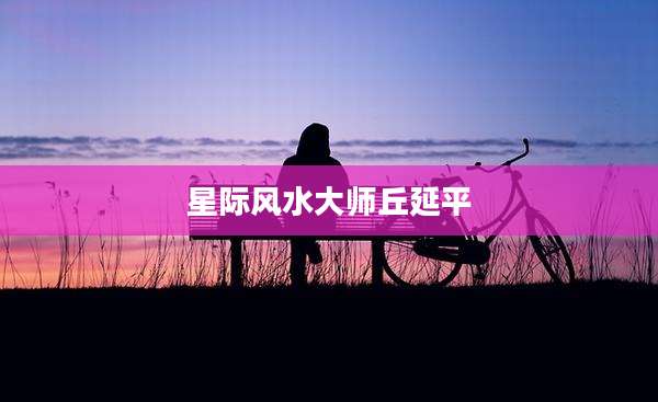 星际风水大师丘延平