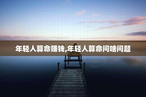 年轻人算命赚钱,年轻人算命问啥问题