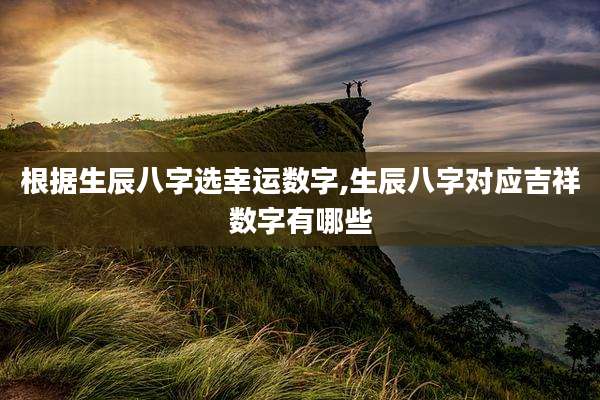 根据生辰八字选幸运数字,生辰八字对应吉祥数字有哪些