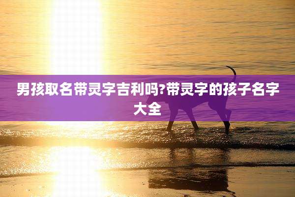 男孩取名带灵字吉利吗?带灵字的孩子名字大全