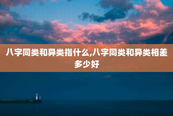八字同类和异类指什么,八字同类和异类相差多少好