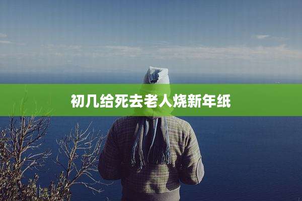 初几给死去老人烧新年纸