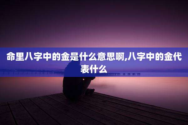 命里八字中的金是什么意思啊,八字中的金代表什么