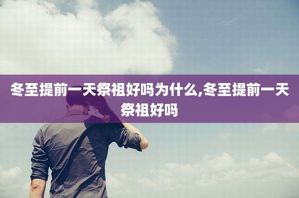 冬至提前一天祭祖好吗为什么,冬至提前一天祭祖好吗