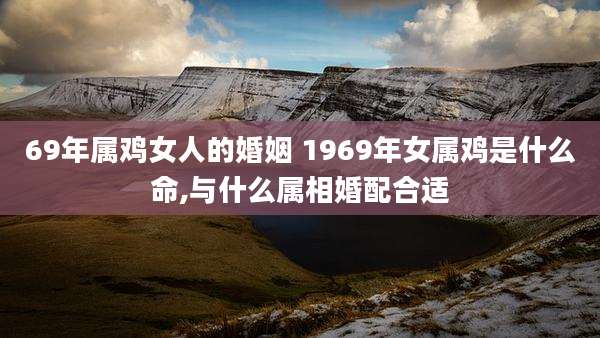 69年属鸡女人的婚姻 1969年女属鸡是什么命,与什么属相婚配合适