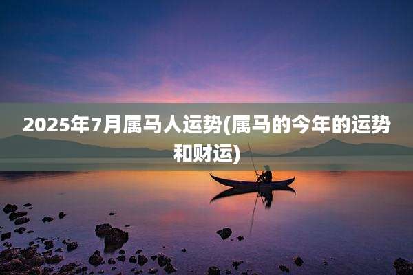 2025年7月属马人运势(属马的今年的运势和财运)
