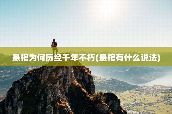 悬棺为何历经千年不朽(悬棺有什么说法)