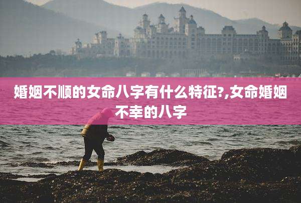 婚姻不顺的女命八字有什么特征?,女命婚姻不幸的八字