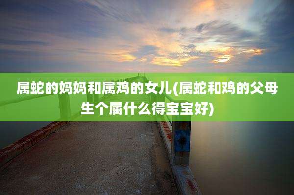 属蛇的妈妈和属鸡的女儿(属蛇和鸡的父母生个属什么得宝宝好)