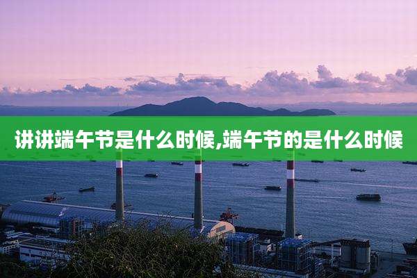讲讲端午节是什么时候,端午节的是什么时候