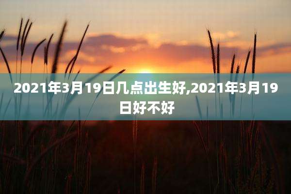 2021年3月19日几点出生好,2021年3月19日好不好