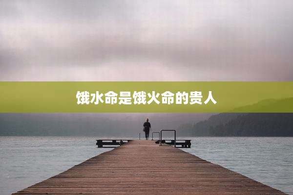 饿水命是饿火命的贵人