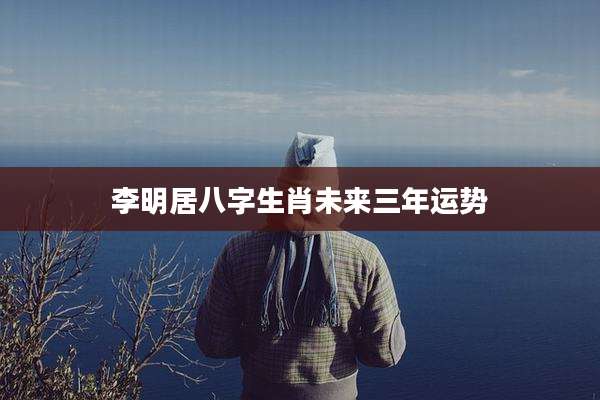 李明居八字生肖未来三年运势