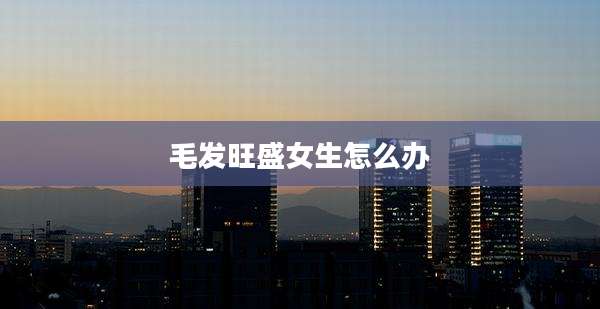 毛发旺盛女生怎么办