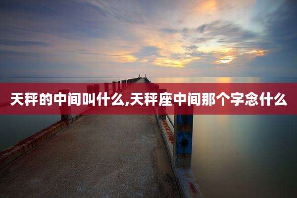 天秤的中间叫什么,天秤座中间那个字念什么