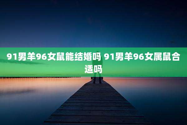 91男羊96女鼠能结婚吗 91男羊96女属鼠合适吗