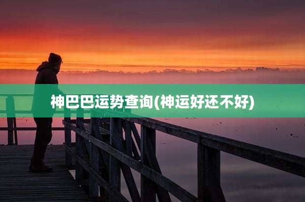 神巴巴运势查询(神运好还不好)