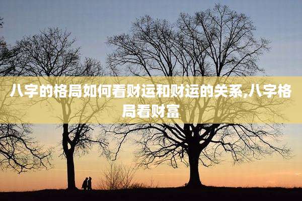 八字的格局如何看财运和财运的关系,八字格局看财富