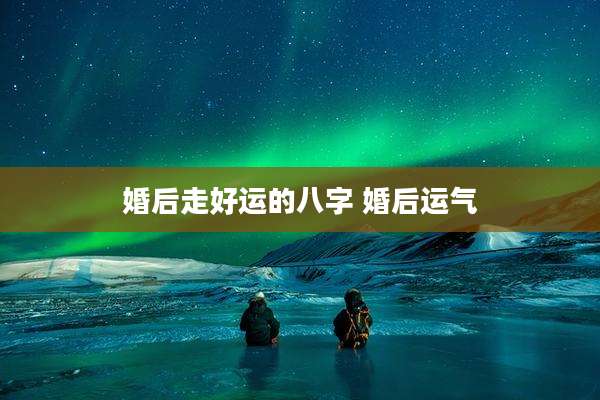 婚后走好运的八字 婚后运气