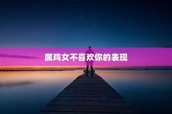 属鸡女不喜欢你的表现