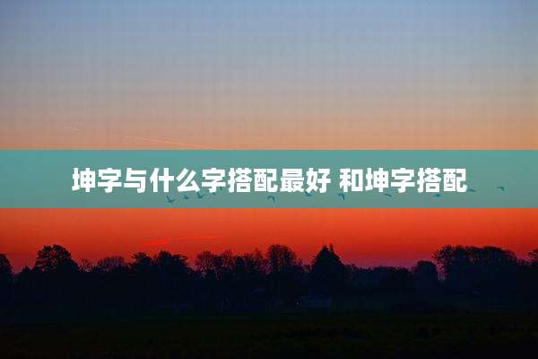 坤字与什么字搭配最好 和坤字搭配