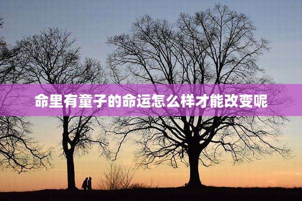 命里有童子的命运怎么样才能改变呢
