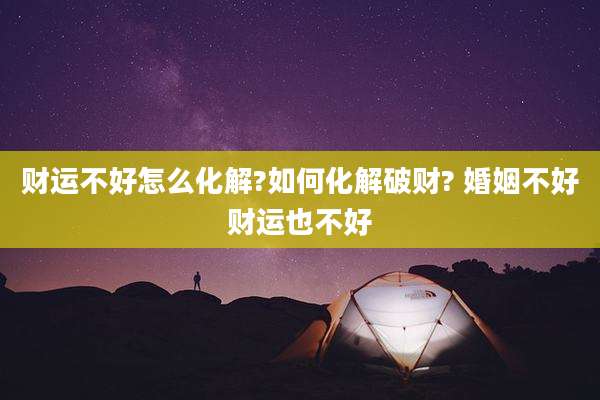 财运不好怎么化解?如何化解破财? 婚姻不好财运也不好
